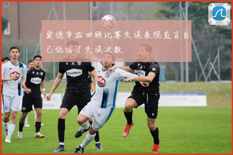 爱德华兹回顾比赛失误表现直言自己低估了失误次数