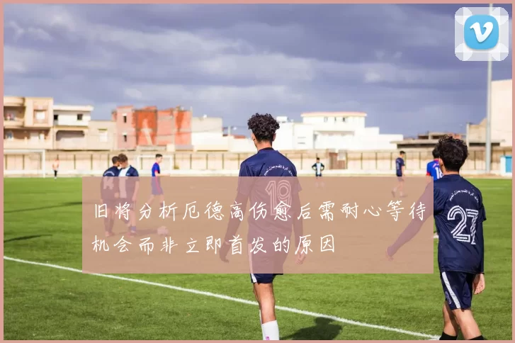 旧将分析厄德高伤愈后需耐心等待机会而非立即首发的原因