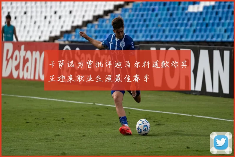 卡萨诺为曾批评迪马尔科道歉称其正迎来职业生涯最佳赛季