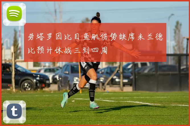 劳塔罗因比目鱼肌伤势缺席米兰德比预计休战三到四周