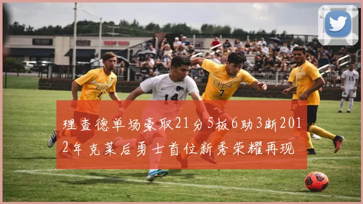 理查德单场豪取21分5板6助3断2012年克莱后勇士首位新秀荣耀再现
