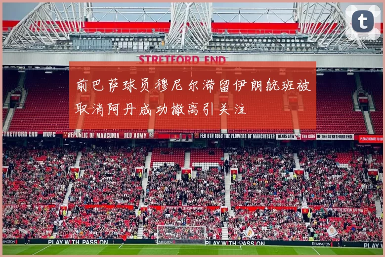 前巴萨球员穆尼尔滞留伊朗航班被取消阿丹成功撤离引关注