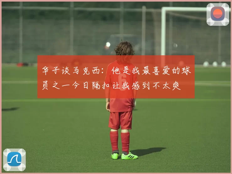 华子谈马克西：他是我最喜爱的球员之一今日隔扣让我感到不太爽