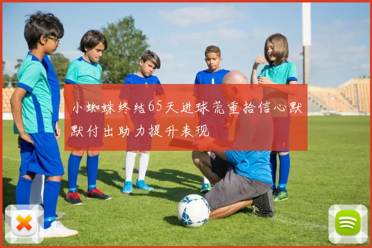 小蜘蛛终结65天进球荒重拾信心默默付出助力提升表现