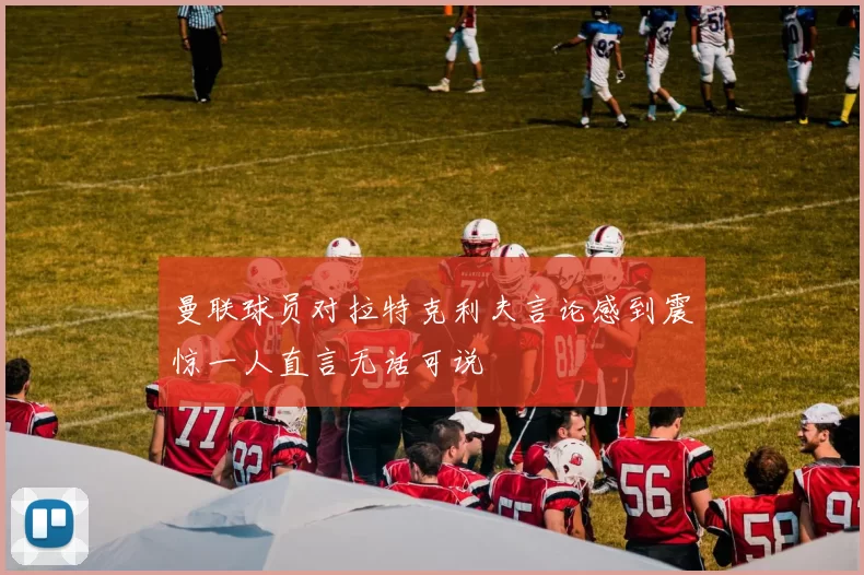 曼联球员对拉特克利夫言论感到震惊一人直言无话可说
