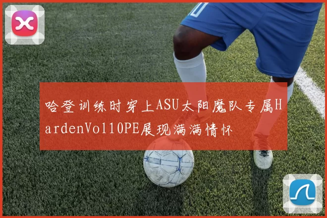 哈登训练时穿上ASU太阳魔队专属HardenVol10PE展现满满情怀