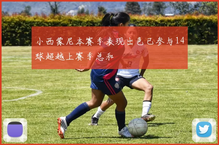 小西蒙尼本赛季表现出色已参与14球超越上赛季总和