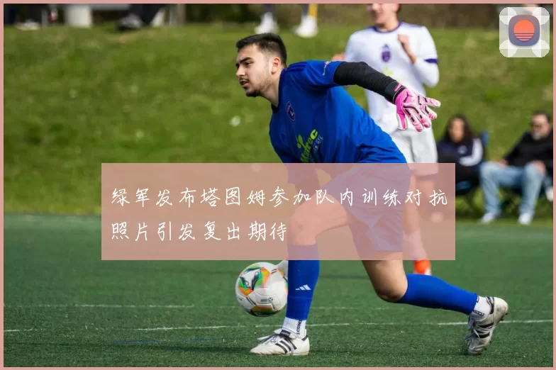 绿军发布塔图姆参加队内训练对抗照片引发复出期待