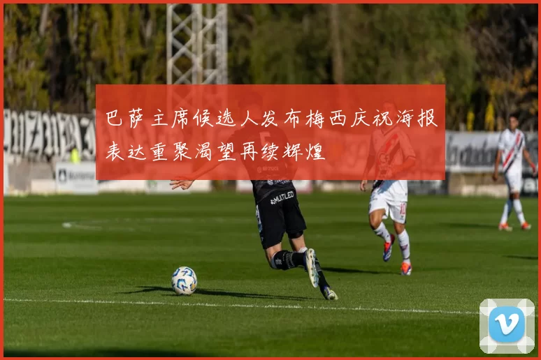 巴萨主席候选人发布梅西庆祝海报表达重聚渴望再续辉煌