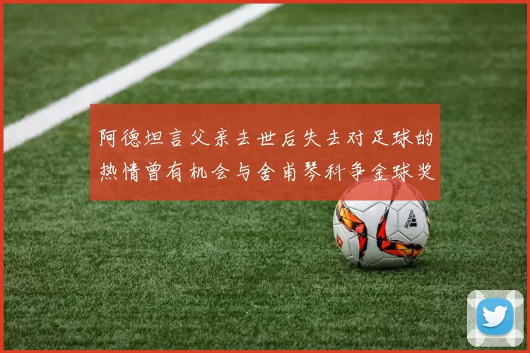 阿德坦言父亲去世后失去对足球的热情曾有机会与舍甫琴科争金球奖