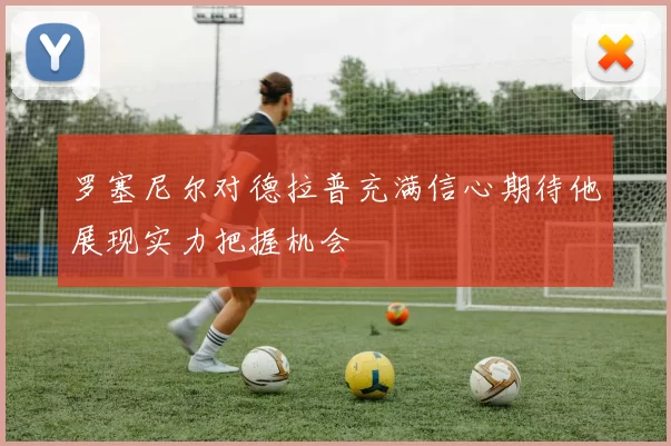 罗塞尼尔对德拉普充满信心期待他展现实力把握机会