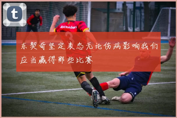 东契奇坚定表态无论伤病影响我们应当赢得那些比赛