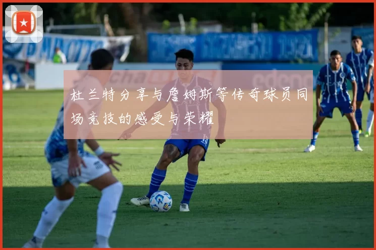 杜兰特分享与詹姆斯等传奇球员同场竞技的感受与荣耀
