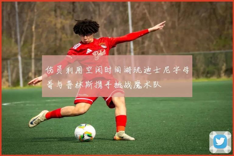 伤员利用空闲时间游玩迪士尼字母哥与普林斯携手挑战魔术队