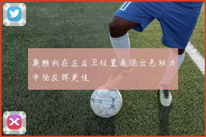 奥赖利在左后卫位置表现出色助力中场发挥更佳