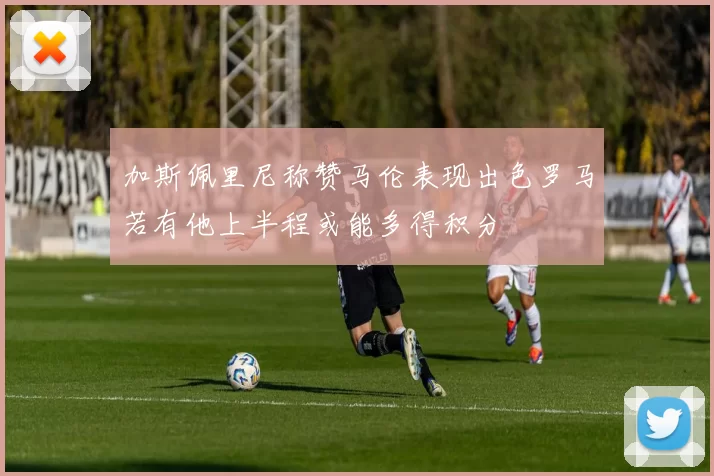 加斯佩里尼称赞马伦表现出色罗马若有他上半程或能多得积分