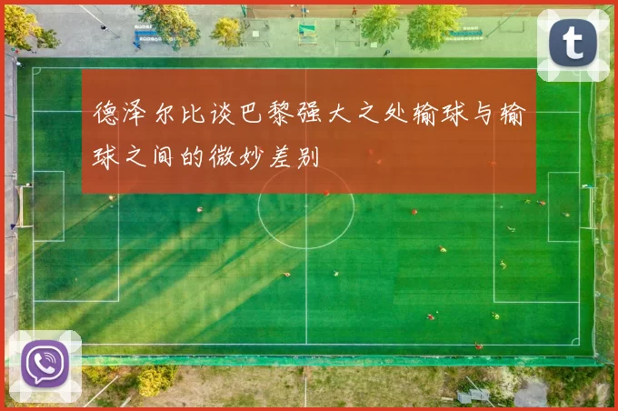 德泽尔比谈巴黎强大之处输球与输球之间的微妙差别