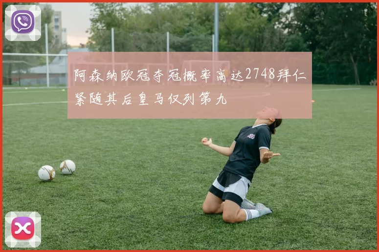 阿森纳欧冠夺冠概率高达2748拜仁紧随其后皇马仅列第九