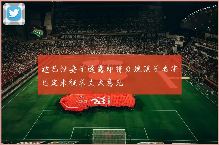 迪巴拉妻子透露即将分娩孩子名字已定未征求丈夫意见