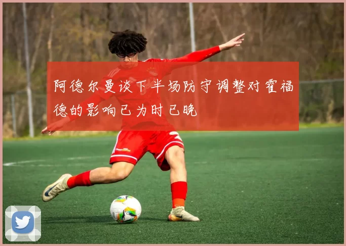阿德尔曼谈下半场防守调整对霍福德的影响已为时已晚