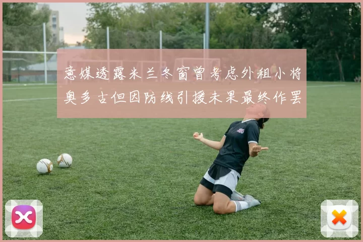 意媒透露米兰冬窗曾考虑外租小将奥多古但因防线引援未果最终作罢