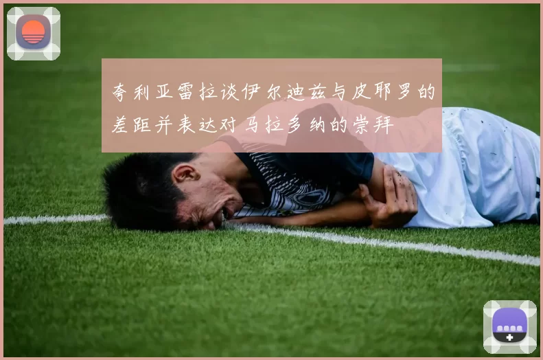 夸利亚雷拉谈伊尔迪兹与皮耶罗的差距并表达对马拉多纳的崇拜