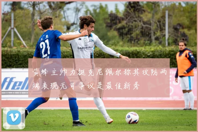 黄蜂主帅力挺克尼佩尔称其攻防两端表现无可争议是最佳新秀