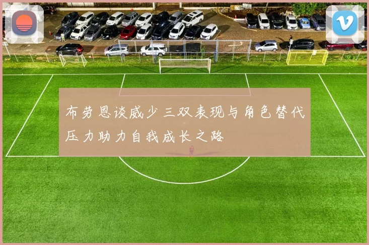 布劳恩谈威少三双表现与角色替代压力助力自我成长之路