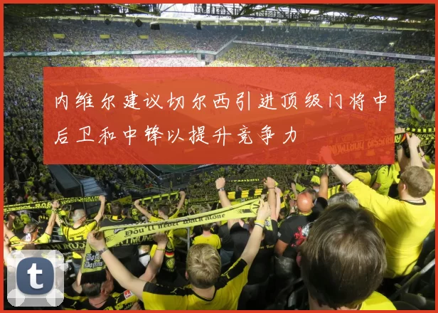 内维尔建议切尔西引进顶级门将中后卫和中锋以提升竞争力