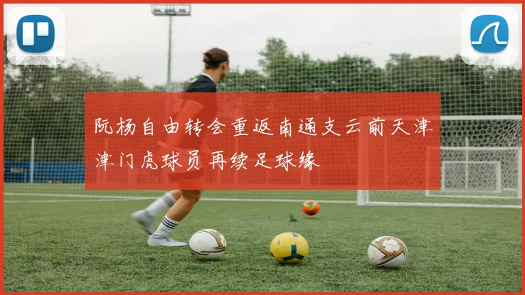 阮杨自由转会重返南通支云前天津津门虎球员再续足球缘