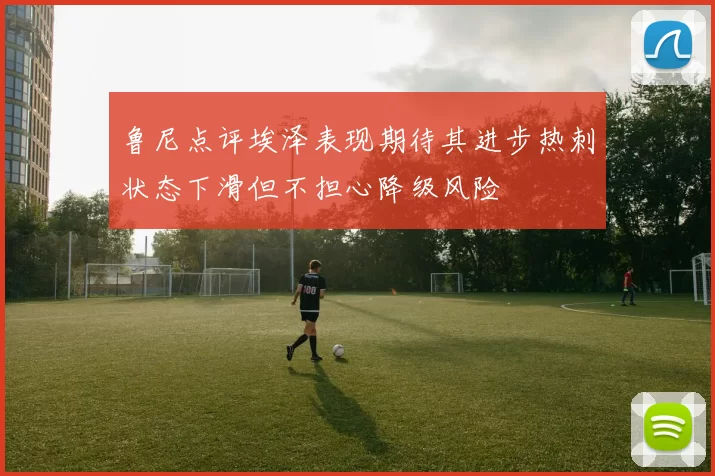 鲁尼点评埃泽表现期待其进步热刺状态下滑但不担心降级风险