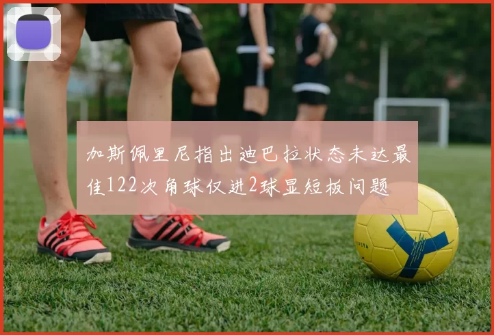加斯佩里尼指出迪巴拉状态未达最佳122次角球仅进2球显短板问题