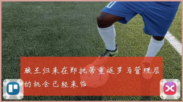 狼王归来在即托蒂重返罗马管理层的机会已经来临