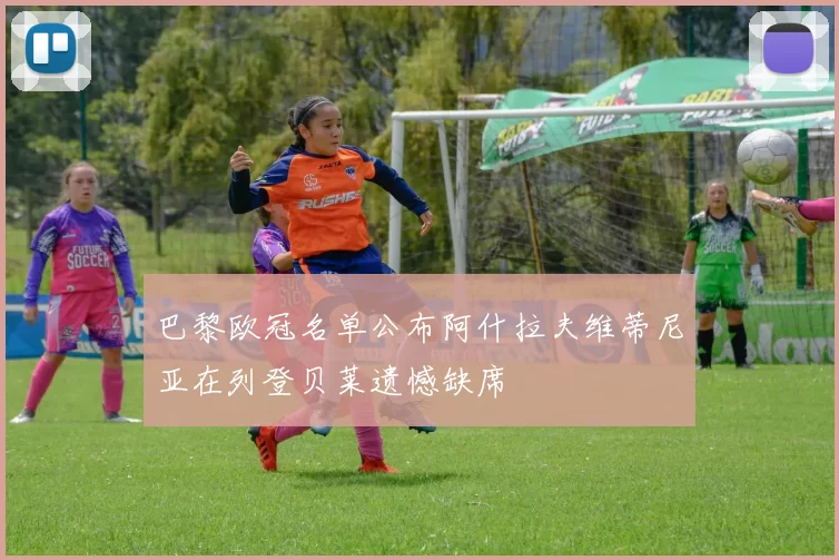 巴黎欧冠名单公布阿什拉夫维蒂尼亚在列登贝莱遗憾缺席