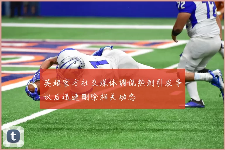 英超官方社交媒体调侃热刺引发争议后迅速删除相关动态