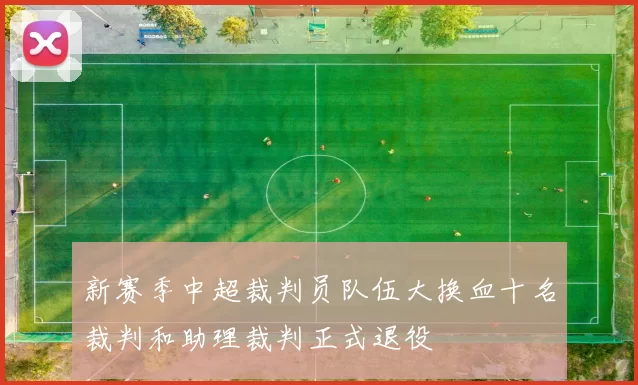 新赛季中超裁判员队伍大换血十名裁判和助理裁判正式退役