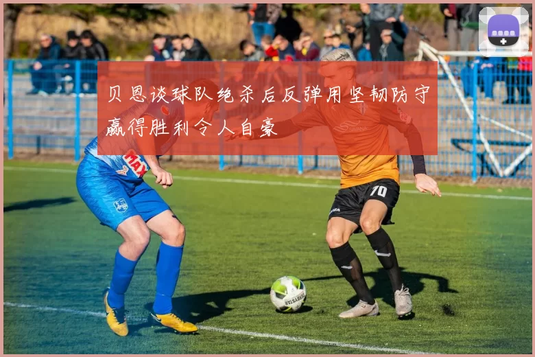 贝恩谈球队绝杀后反弹用坚韧防守赢得胜利令人自豪