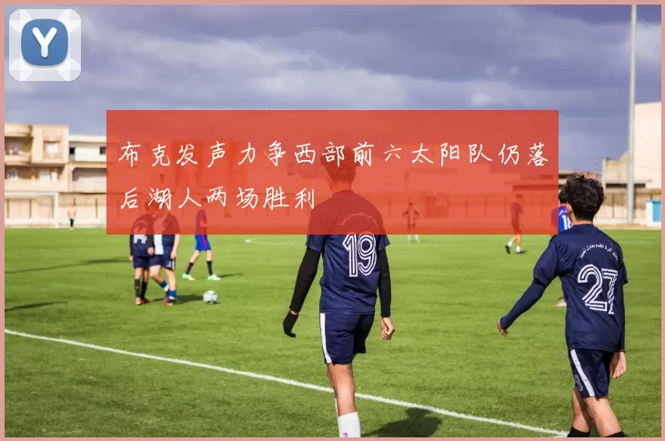 布克发声力争西部前六太阳队仍落后湖人两场胜利